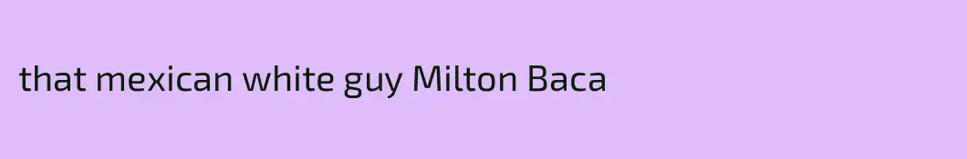 that mexican white guy Milton Baca
